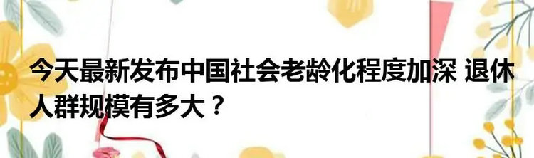 中国社会老龄化程度加深 退休人群规模有多大？