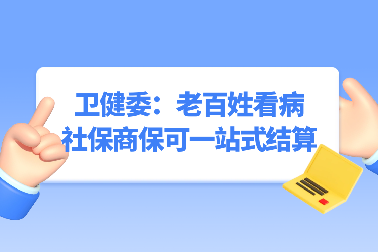 国家卫健委：老百姓看病社保商保可一站式结算