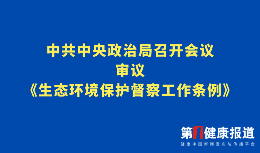 中共中央政治局审议《生态环境保护督察工作条例》