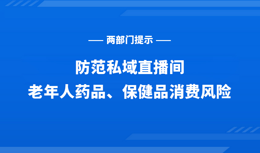 两部门提示：防范私域直播间老年人药品、保健品消费风险