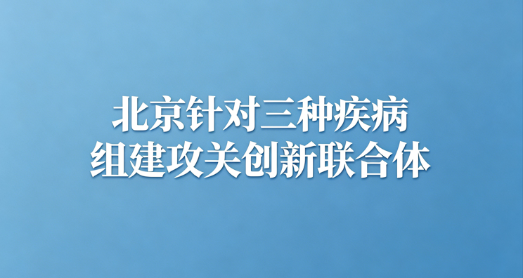 北京针对三种疾病组建攻关创新联合体