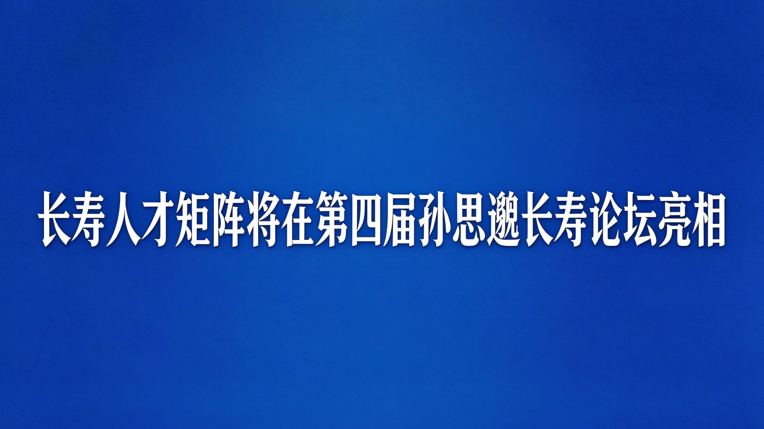 长寿人才矩阵将在第四届孙思邈长寿论坛亮相