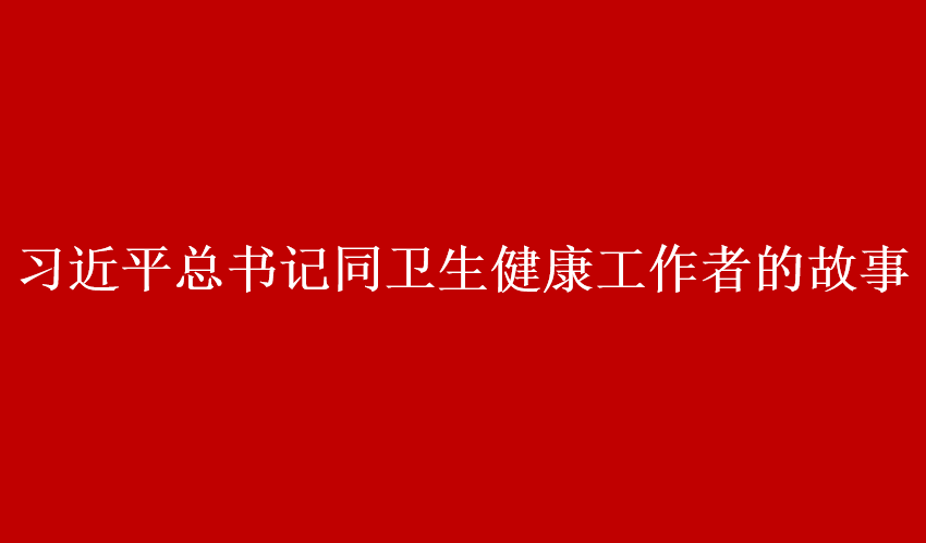 习近平总书记同卫生健康工作者的故事